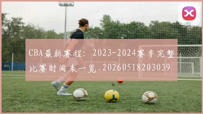 CBA最新赛程：2023-2024赛季完整比赛时间表一览_20260518203039