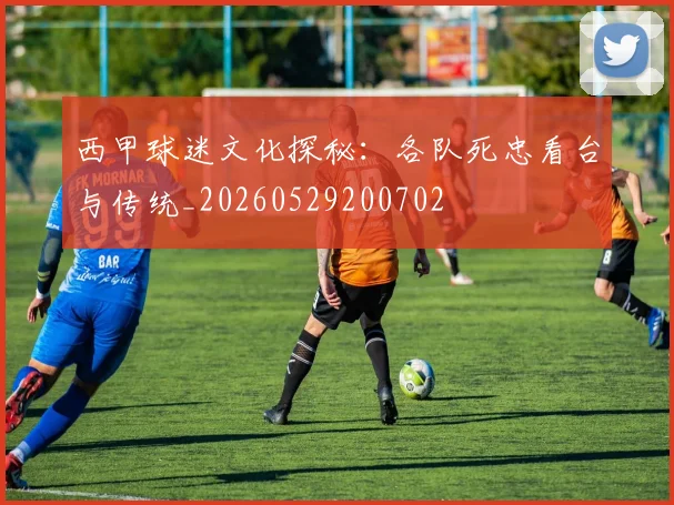 西甲球迷文化探秘：各队死忠看台与传统_20260529200702