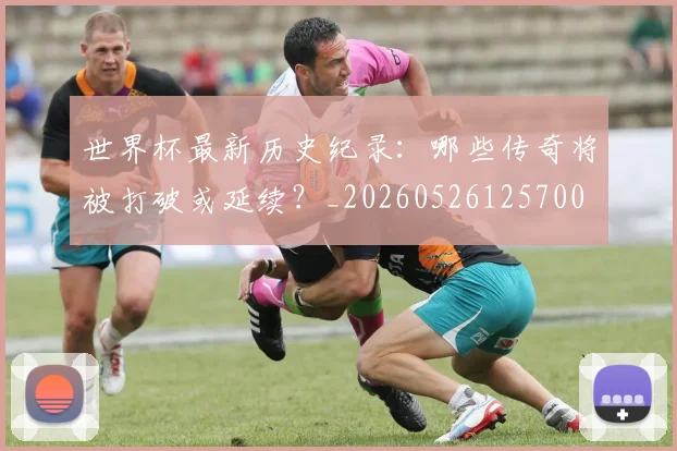 世界杯最新历史纪录：哪些传奇将被打破或延续？_20260526125700