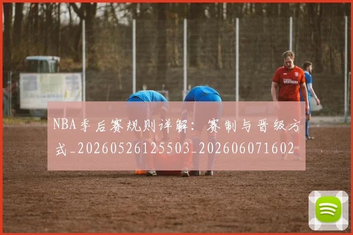 NBA季后赛规则详解:赛制与晋级方式_20260526125503_20260607160234