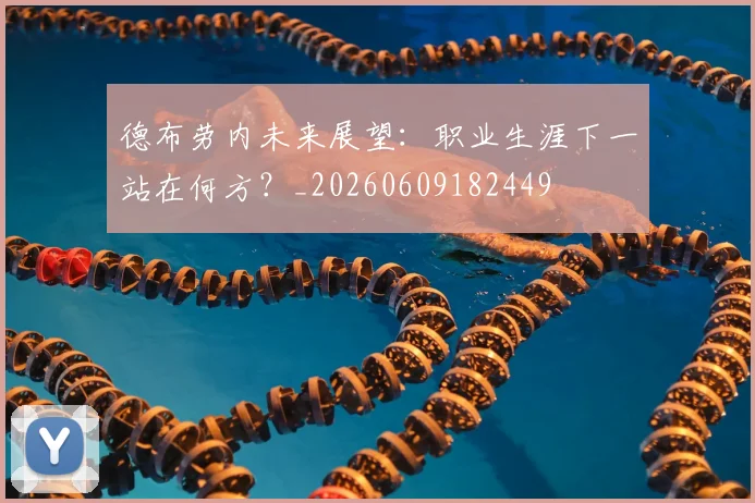 德布劳内未来展望：职业生涯下一站在何方？_20260609182449