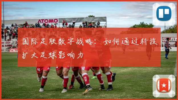 国际足联数字战略：如何通过科技扩大足球影响力