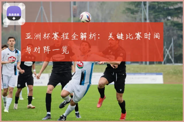 亚洲杯赛程全解析:关键比赛时间与对阵一览