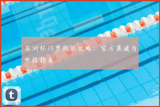 亚洲杯门票购买攻略:官方渠道与价格指南
