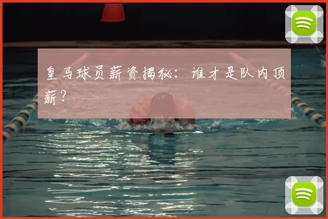 皇马球员薪资揭秘:谁才是队内顶薪?
