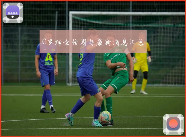 C罗转会传闻与最新消息汇总