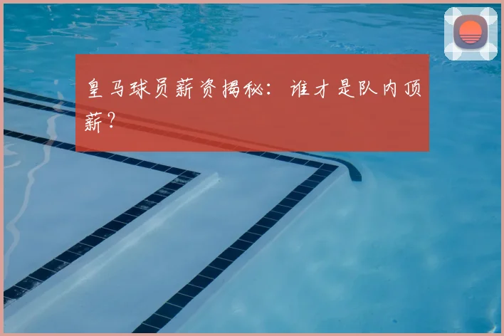 皇马球员薪资揭秘:谁才是队内顶薪?