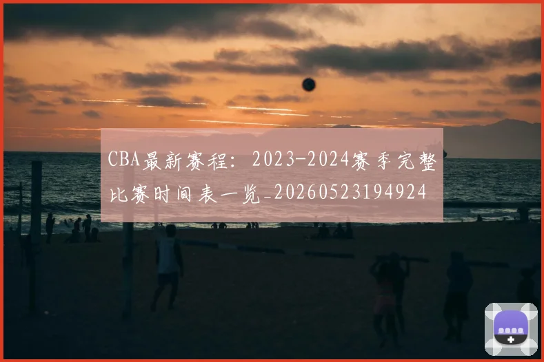 CBA最新赛程：2023-2024赛季完整比赛时间表一览_20260523194924