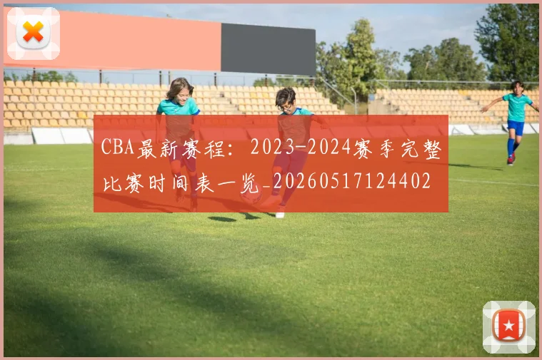 CBA最新赛程:2023-2024赛季完整比赛时间表一览_20260517124402