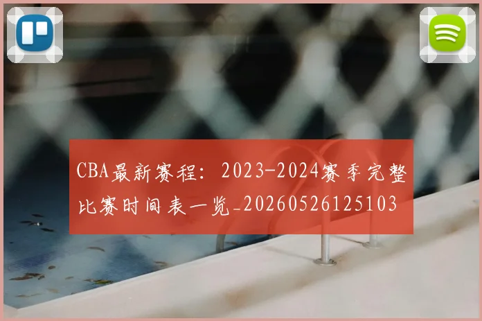 CBA最新赛程：2023-2024赛季完整比赛时间表一览_20260526125103