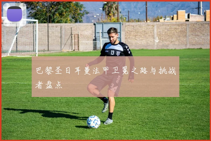 巴黎圣日耳曼法甲卫冕之路与挑战者盘点