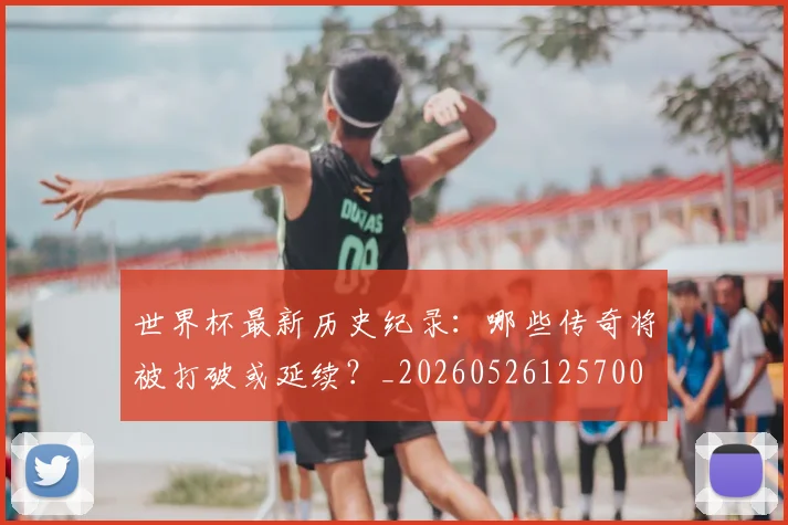 世界杯最新历史纪录:哪些传奇将被打破或延续?_20260526125700