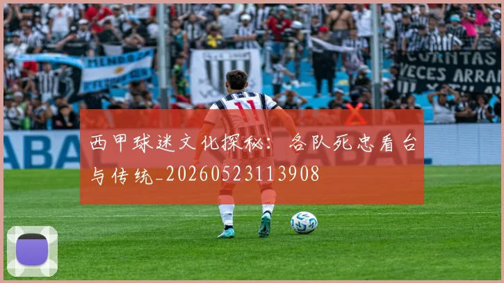 西甲球迷文化探秘:各队死忠看台与传统_20260523113908