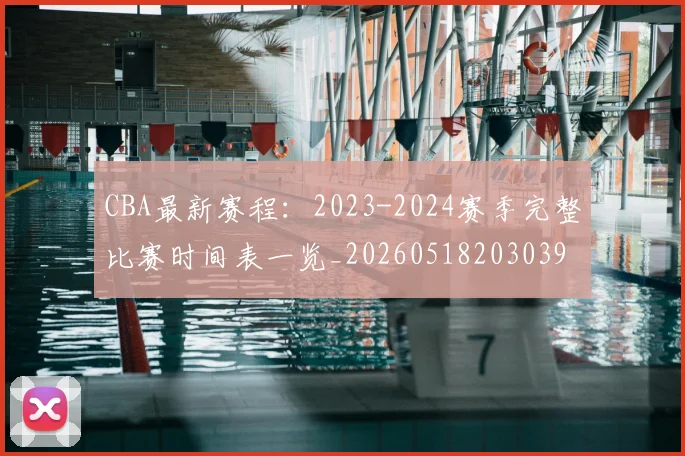 CBA最新赛程：2023-2024赛季完整比赛时间表一览_20260518203039