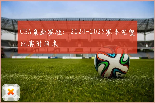 CBA最新赛程:2024-2025赛季完整比赛时间表