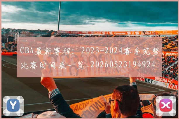 CBA最新赛程：2023-2024赛季完整比赛时间表一览_20260523194924