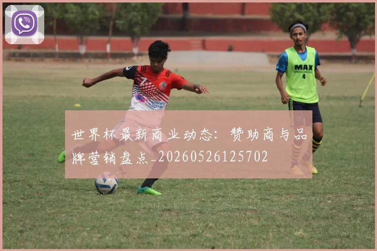 世界杯最新商业动态：赞助商与品牌营销盘点_20260526125702