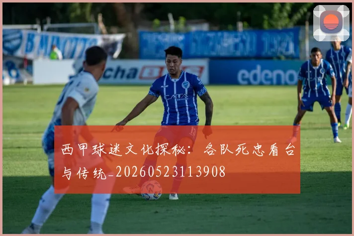 西甲球迷文化探秘:各队死忠看台与传统_20260523113908