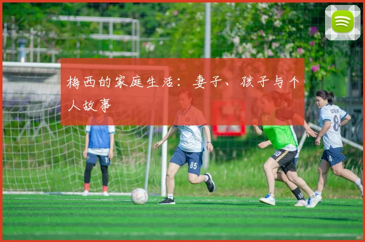 梅西的家庭生活：妻子、孩子与个人故事
