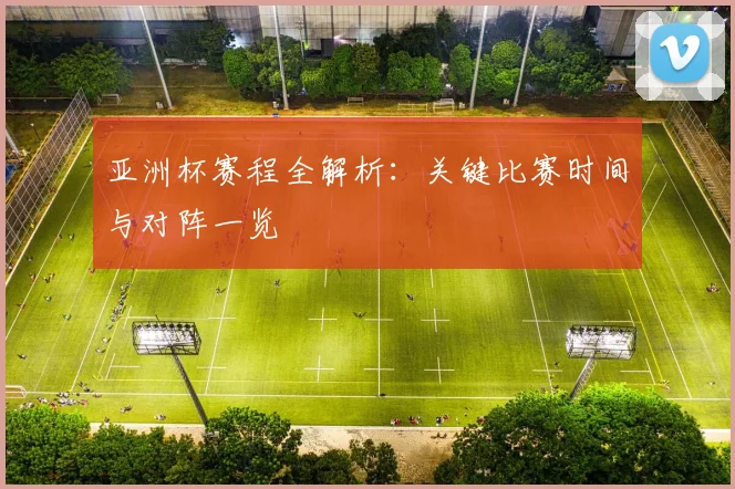 亚洲杯赛程全解析:关键比赛时间与对阵一览