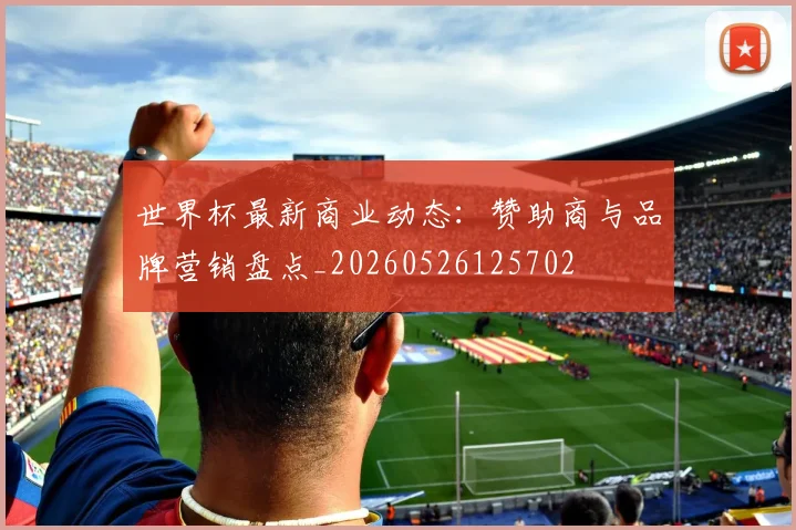 世界杯最新商业动态：赞助商与品牌营销盘点_20260526125702