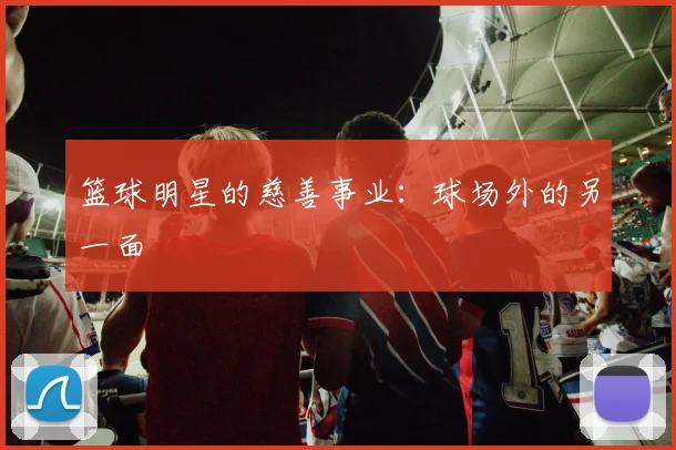 篮球明星的慈善事业：球场外的另一面
