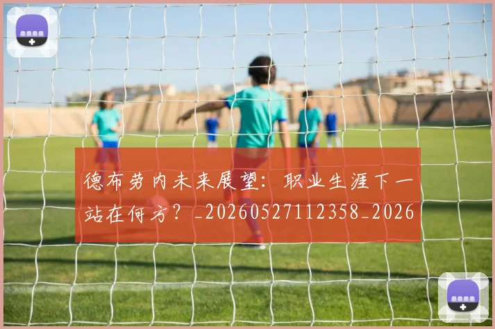德布劳内未来展望：职业生涯下一站在何方？_20260527112358_20260609182451