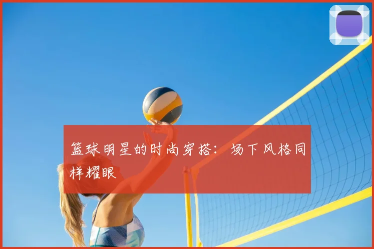 篮球明星的时尚穿搭：场下风格同样耀眼